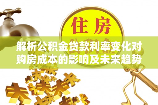 泾川解析公积金贷款利率变化对购房成本的影响及未来趋势