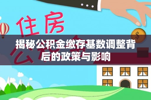泾川揭秘公积金缴存基数调整背后的政策与影响