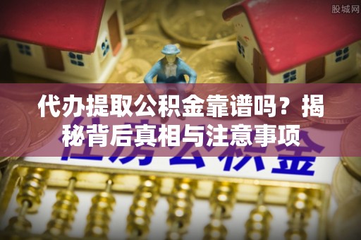 泾川代办提取公积金靠谱吗？揭秘背后真相与注意事项