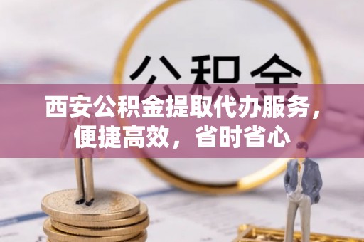 泾川西安公积金提取代办服务，便捷高效，省时省心
