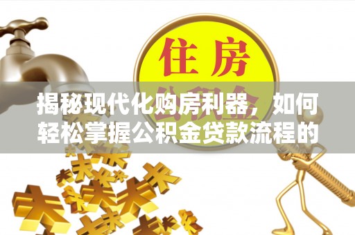 泾川揭秘现代化购房利器，如何轻松掌握公积金贷款流程的每一个细节