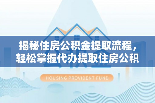 泾川揭秘住房公积金提取流程，轻松掌握代办提取住房公积金技巧