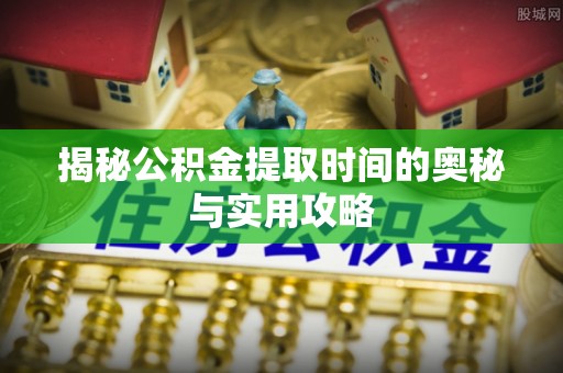 泾川揭秘公积金提取时间的奥秘与实用攻略