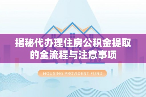 泾川揭秘代办理住房公积金提取的全流程与注意事项