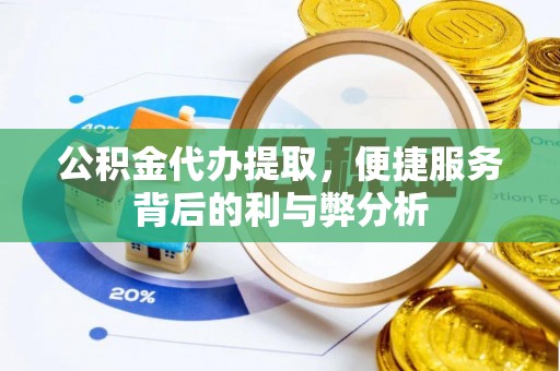 泾川公积金代办提取，便捷服务背后的利与弊分析