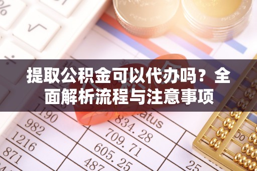 泾川提取公积金可以代办吗？全面解析流程与注意事项