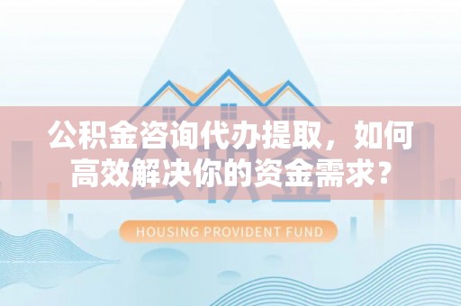 泾川公积金咨询代办提取，如何高效解决你的资金需求？