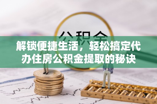 泾川解锁便捷生活，轻松搞定代办住房公积金提取的秘诀