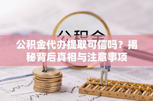 泾川公积金代办提取可信吗？揭秘背后真相与注意事项