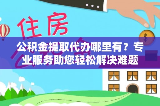 泾川公积金提取代办哪里有？专业服务助您轻松解决难题