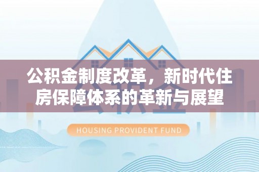 泾川公积金制度改革，新时代住房保障体系的革新与展望