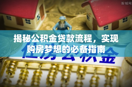 泾川揭秘公积金贷款流程，实现购房梦想的必备指南