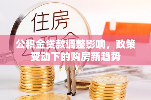 泾川公积金贷款调整影响，政策变动下的购房新趋势