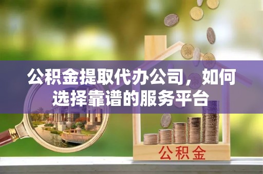 泾川公积金提取代办公司，如何选择靠谱的服务平台