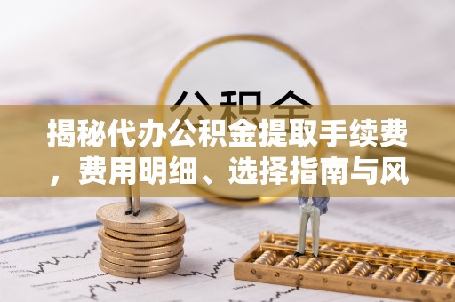 泾川揭秘代办公积金提取手续费，费用明细、选择指南与风险防范