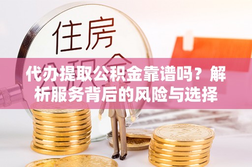 泾川代办提取公积金靠谱吗？解析服务背后的风险与选择