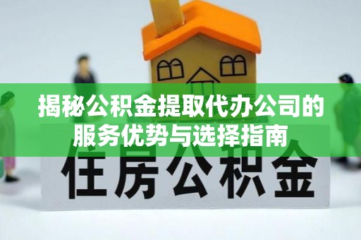 泾川揭秘公积金提取代办公司的服务优势与选择指南