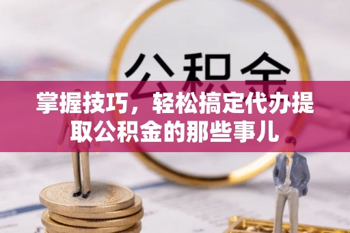 泾川掌握技巧，轻松搞定代办提取公积金的那些事儿