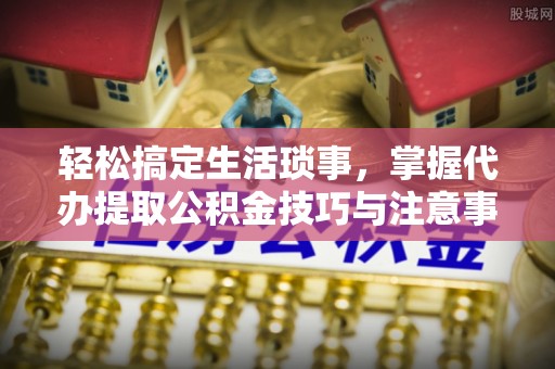 泾川轻松搞定生活琐事，掌握代办提取公积金技巧与注意事项