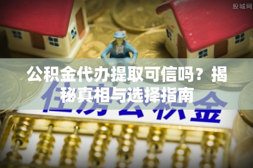 泾川公积金代办提取可信吗？揭秘真相与选择指南