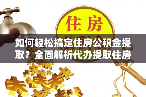 泾川如何轻松搞定住房公积金提取？全面解析代办提取住房公积金流程