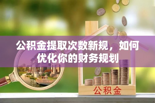 泾川公积金提取次数新规，如何优化你的财务规划