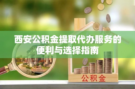 泾川西安公积金提取代办服务的便利与选择指南