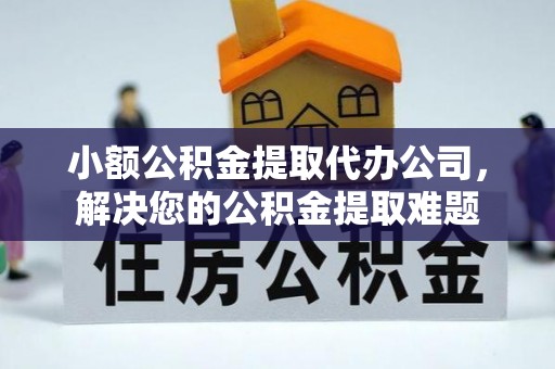 泾川小额公积金提取代办公司，解决您的公积金提取难题