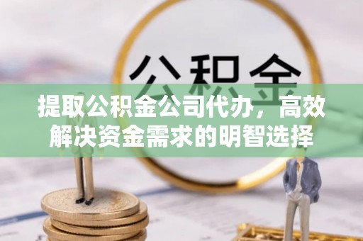 泾川提取公积金公司代办，高效解决资金需求的明智选择