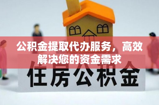 泾川公积金提取代办服务，高效解决您的资金需求