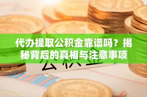 泾川代办提取公积金靠谱吗？揭秘背后的真相与注意事项