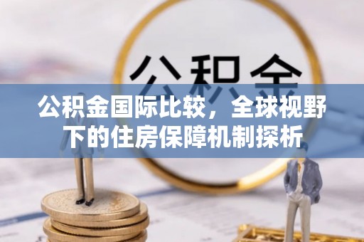 泾川公积金国际比较，全球视野下的住房保障机制探析