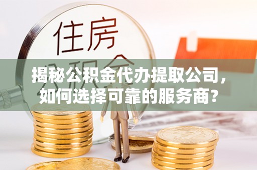 泾川揭秘公积金代办提取公司，如何选择可靠的服务商？
