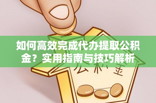 泾川如何高效完成代办提取公积金？实用指南与技巧解析