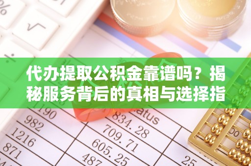 泾川代办提取公积金靠谱吗？揭秘服务背后的真相与选择指南