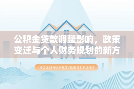 泾川公积金贷款调整影响，政策变迁与个人财务规划的新方向