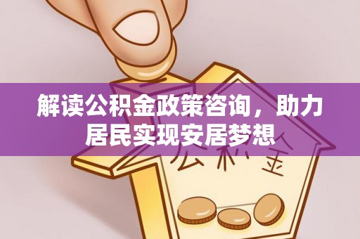 泾川解读公积金政策咨询，助力居民实现安居梦想