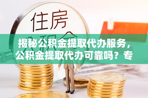 泾川揭秘公积金提取代办服务，公积金提取代办可靠吗？专业解析与实用指南