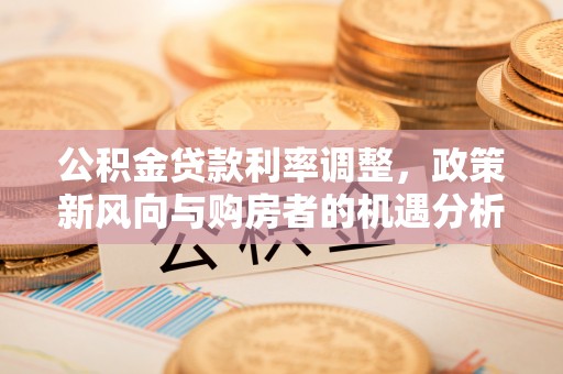 泾川公积金贷款利率调整，政策新风向与购房者的机遇分析