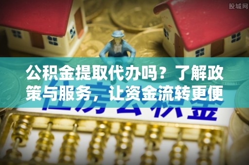 泾川公积金提取代办吗？了解政策与服务，让资金流转更便捷