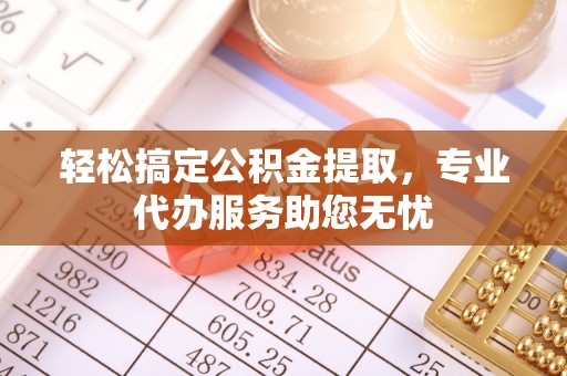 泾川轻松搞定公积金提取，专业代办服务助您无忧