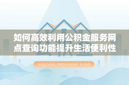泾川如何高效利用公积金服务网点查询功能提升生活便利性