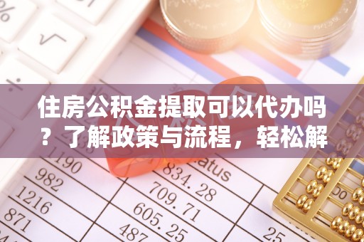 泾川住房公积金提取可以代办吗？了解政策与流程，轻松解决你的疑问