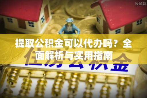 泾川提取公积金可以代办吗？全面解析与实用指南