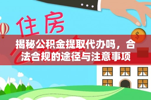 泾川揭秘公积金提取代办吗，合法合规的途径与注意事项