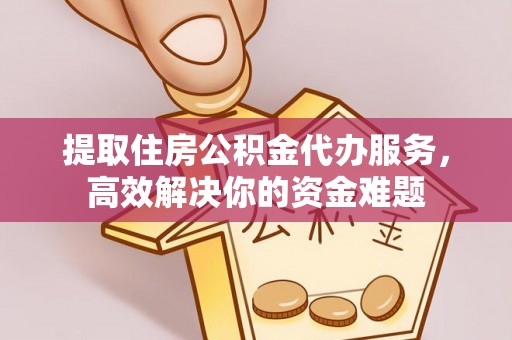 泾川提取住房公积金代办服务，高效解决你的资金难题