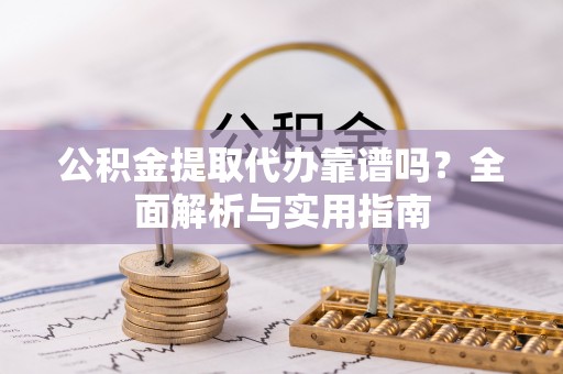 泾川公积金提取代办靠谱吗？全面解析与实用指南