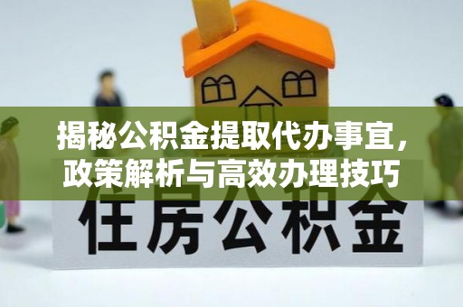 泾川揭秘公积金提取代办事宜，政策解析与高效办理技巧