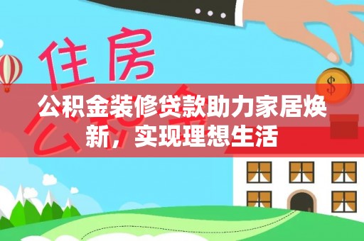 泾川公积金装修贷款助力家居焕新，实现理想生活