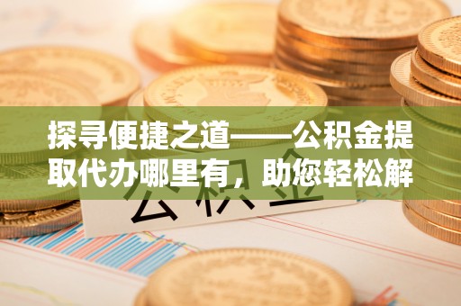 泾川探寻便捷之道——公积金提取代办哪里有，助您轻松解决资金难题